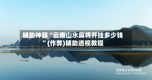 辅助神器“云南山水麻将开挂多少钱”(作弊)辅助透视教程