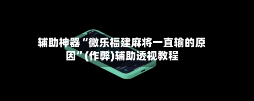辅助神器“微乐福建麻将一直输的原因”(作弊)辅助透视教程