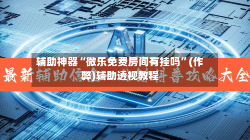 辅助神器“微乐免费房间有挂吗”(作弊)辅助透视教程-第3张图片