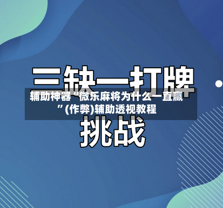 辅助神器“微乐麻将为什么一直赢	”(作弊)辅助透视教程-第3张图片