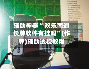 辅助神器“ 欢乐南通长牌软件有挂吗”(作弊)辅助透视教程-第3张图片