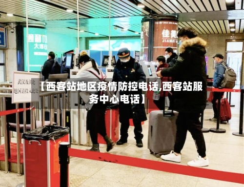 【西客站地区疫情防控电话,西客站服务中心电话】