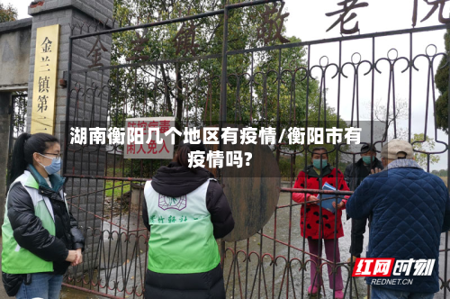 湖南衡阳几个地区有疫情/衡阳市有疫情吗?-第2张图片