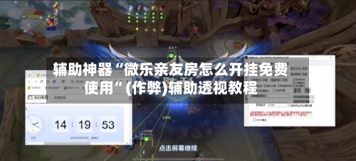 辅助神器“微乐亲友房怎么开挂免费使用”(作弊)辅助透视教程-第3张图片