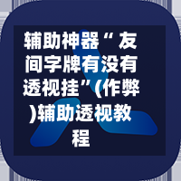 辅助神器“ 友间字牌有没有透视挂”(作弊)辅助透视教程
