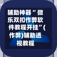 辅助神器“ 微乐双扣作弊软件教程开挂”(作弊)辅助透视教程