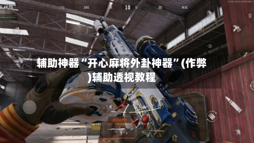 辅助神器“开心麻将外卦神器”(作弊)辅助透视教程