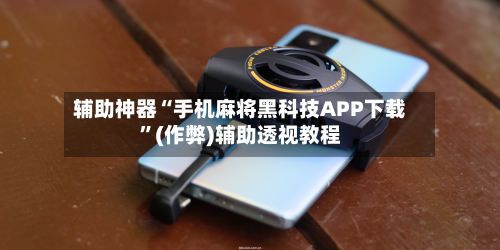 辅助神器“手机麻将黑科技APP下载”(作弊)辅助透视教程-第2张图片