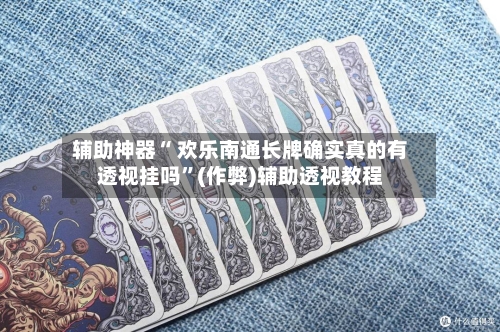 辅助神器“ 欢乐南通长牌确实真的有透视挂吗”(作弊)辅助透视教程