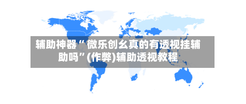 辅助神器“ 微乐创幺真的有透视挂辅助吗”(作弊)辅助透视教程