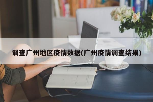 调查广州地区疫情数据(广州疫情调查结果)