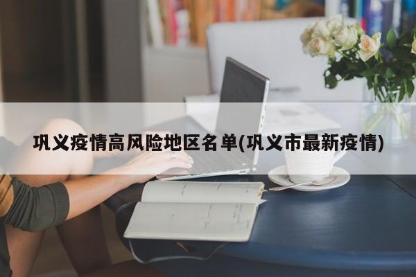 巩义疫情高风险地区名单(巩义市最新疫情)
