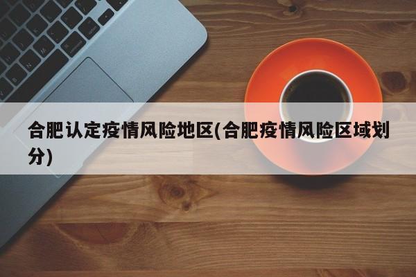 合肥认定疫情风险地区(合肥疫情风险区域划分)
