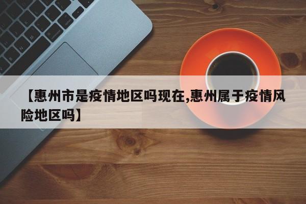 【惠州市是疫情地区吗现在,惠州属于疫情风险地区吗】