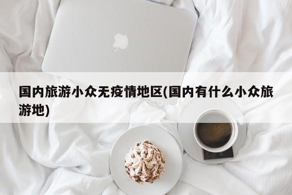 国内旅游小众无疫情地区(国内有什么小众旅游地)