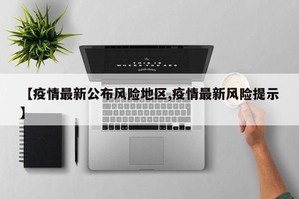 【疫情最新公布风险地区,疫情最新风险提示】