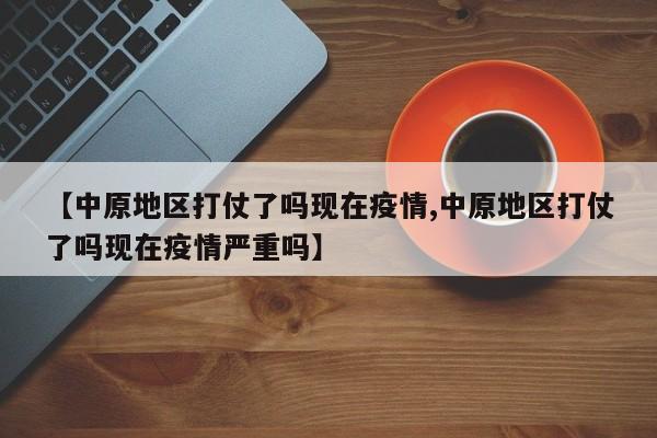 【中原地区打仗了吗现在疫情,中原地区打仗了吗现在疫情严重吗】