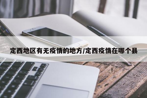 定西地区有无疫情的地方/定西疫情在哪个县