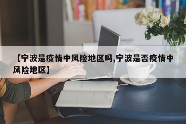 【宁波是疫情中风险地区吗,宁波是否疫情中风险地区】