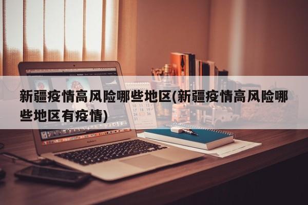 新疆疫情高风险哪些地区(新疆疫情高风险哪些地区有疫情)