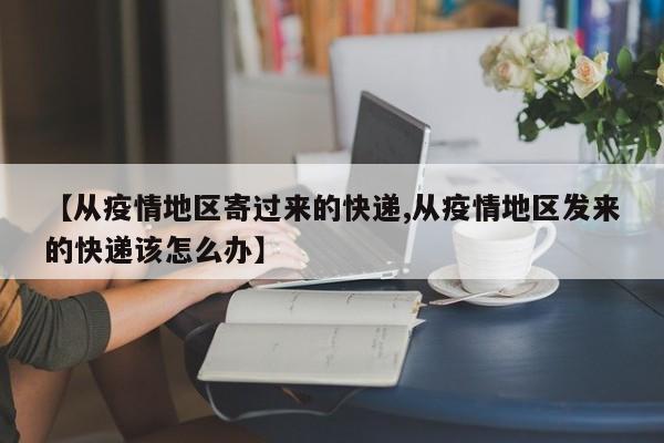 【从疫情地区寄过来的快递,从疫情地区发来的快递该怎么办】