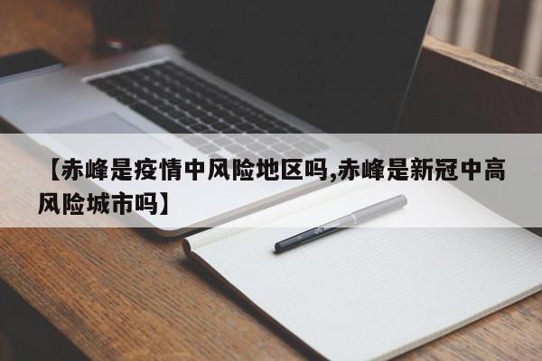 【赤峰是疫情中风险地区吗,赤峰是新冠中高风险城市吗】