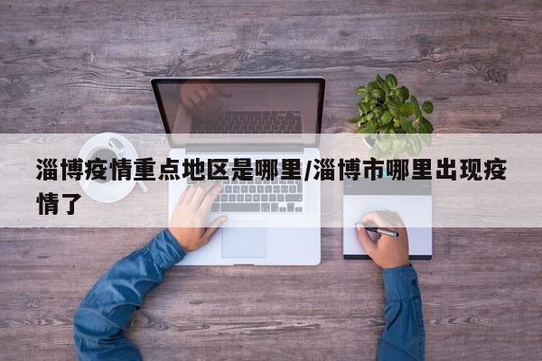 淄博疫情重点地区是哪里/淄博市哪里出现疫情了