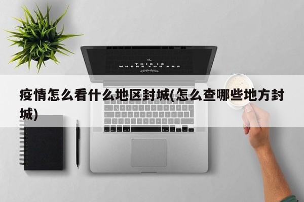 疫情怎么看什么地区封城(怎么查哪些地方封城)