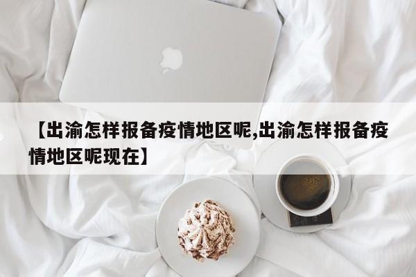 【出渝怎样报备疫情地区呢,出渝怎样报备疫情地区呢现在】