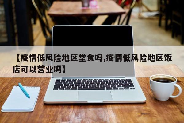 【疫情低风险地区堂食吗,疫情低风险地区饭店可以营业吗】