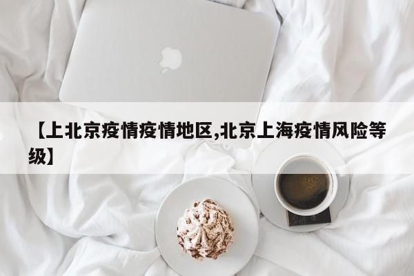 【上北京疫情疫情地区,北京上海疫情风险等级】