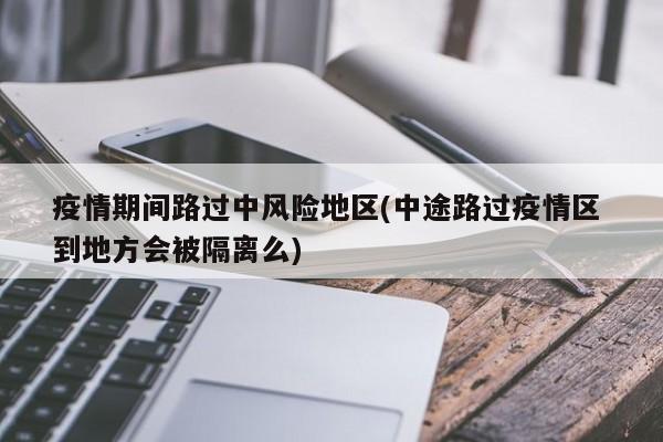 疫情期间路过中风险地区(中途路过疫情区 到地方会被隔离么)