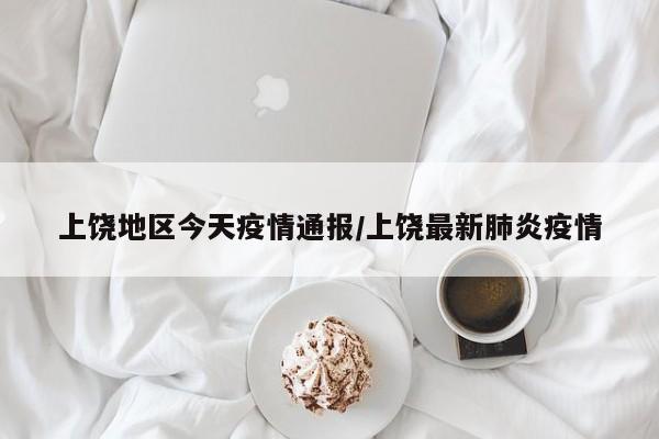 上饶地区今天疫情通报/上饶最新肺炎疫情