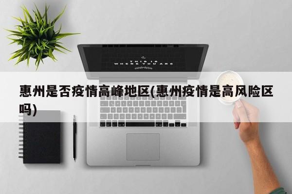 惠州是否疫情高峰地区(惠州疫情是高风险区吗)