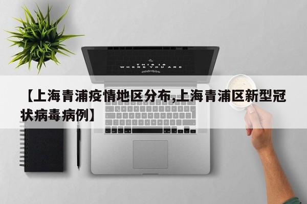 【上海青浦疫情地区分布,上海青浦区新型冠状病毒病例】