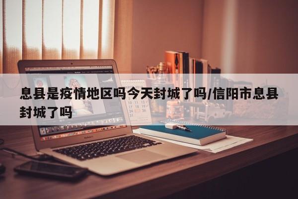 息县是疫情地区吗今天封城了吗/信阳市息县封城了吗