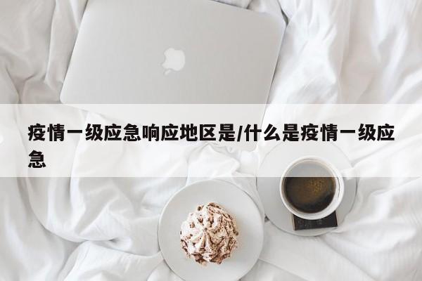 疫情一级应急响应地区是/什么是疫情一级应急