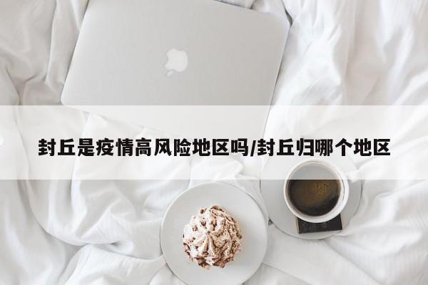 封丘是疫情高风险地区吗/封丘归哪个地区