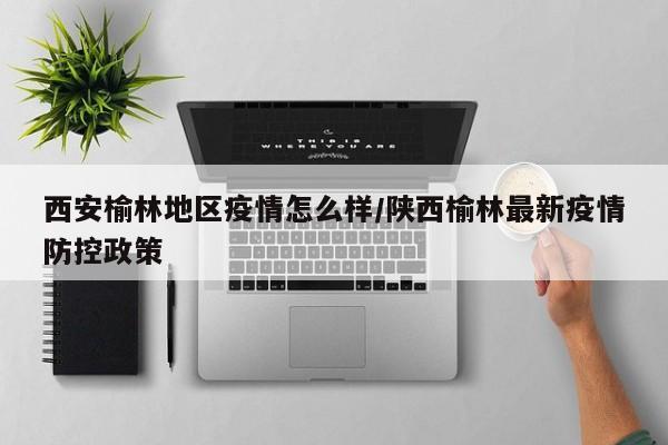西安榆林地区疫情怎么样/陕西榆林最新疫情防控政策