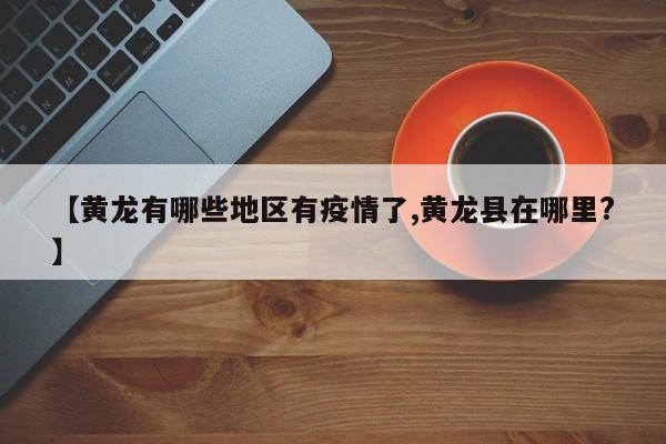 【黄龙有哪些地区有疫情了,黄龙县在哪里?】