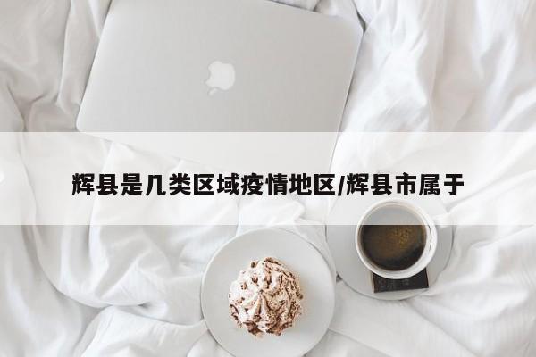 辉县是几类区域疫情地区/辉县市属于