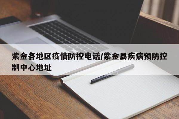 紫金各地区疫情防控电话/紫金县疾病预防控制中心地址