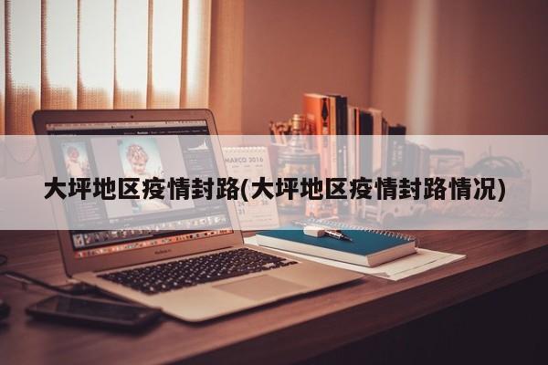 大坪地区疫情封路(大坪地区疫情封路情况)