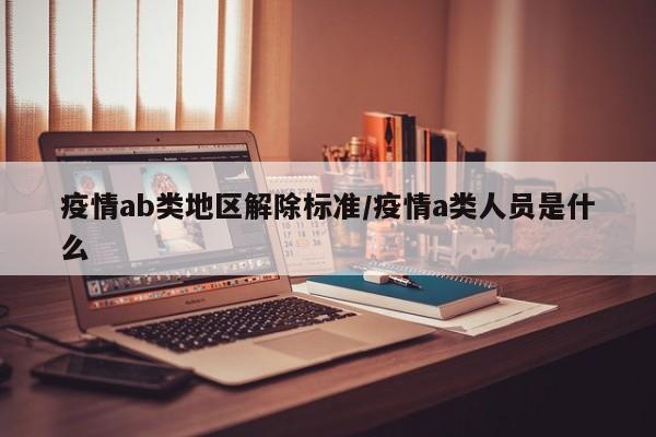 疫情ab类地区解除标准/疫情a类人员是什么