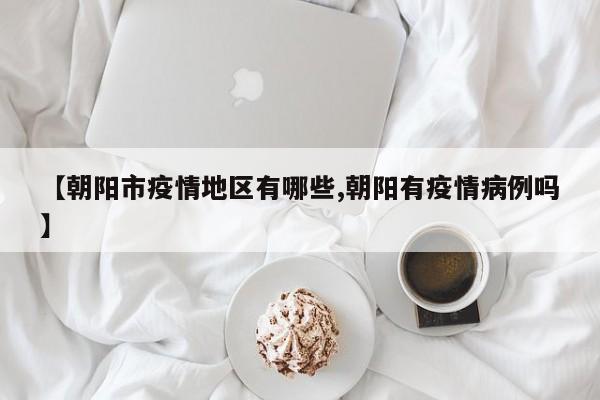 【朝阳市疫情地区有哪些,朝阳有疫情病例吗】