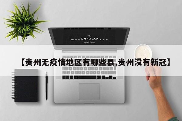 【贵州无疫情地区有哪些县,贵州没有新冠】