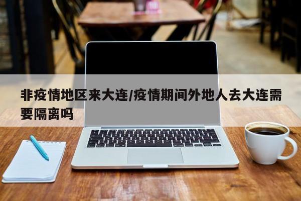 非疫情地区来大连/疫情期间外地人去大连需要隔离吗