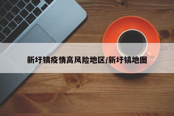新圩镇疫情高风险地区/新圩镇地图