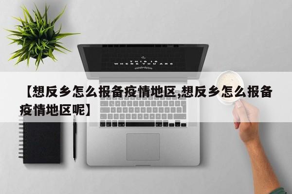 【想反乡怎么报备疫情地区,想反乡怎么报备疫情地区呢】