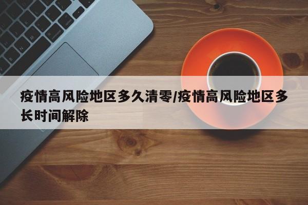 疫情高风险地区多久清零/疫情高风险地区多长时间解除